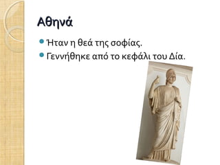 Αθηνά
Ήταν η θεά της σοφίας.
Γεννήθηκε από το κεφάλι του Δία.

 