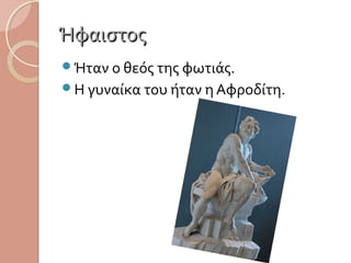 Ήφαιστος
Ήταν ο θεός της φωτιάς.
Η γυναίκα του ήταν η Αφροδίτη.

 