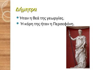 Δήμητρα
Ήταν η θεά της γεωργίας.
 Ή κόρη της ήταν η Περσεφόνη.

 