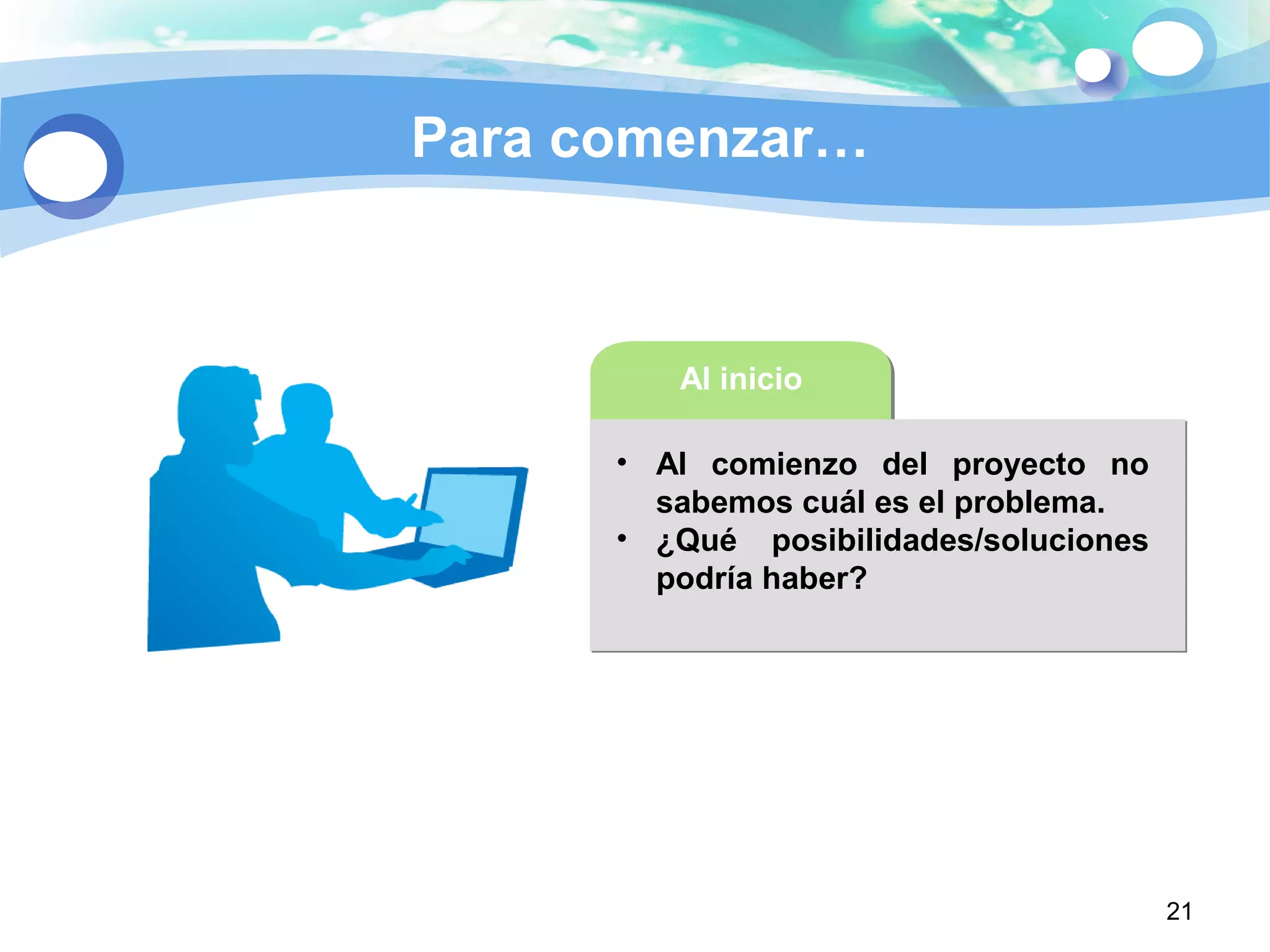 21
Para comenzar…
Al inicio
• Al comienzo del proyecto no
sabemos cuál es el problema.
• ¿Qué posibilidades/soluciones
podría haber?
 