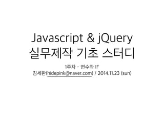 Javascript & jQuery 
실무제작 기초 스터디 
1주차 - 변수와 IF 
김세환(hidepink@naver.com) / 2014.11.23 (sun) 
 