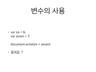 변수의 사용 
• var six = 6; 
var seven = 7; 
document.write(six + seven); 
• 결과값: ? 
 