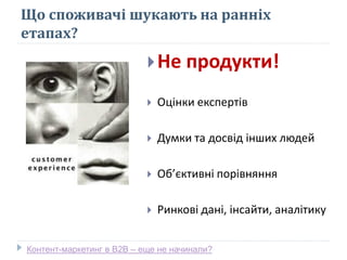 Що споживачі шукають на ранніх
етапах?
Не продукти!
 Оцінки експертів
 Думки та досвід інших людей
 Об’єктивні порівняння
 Ринкові дані, інсайти, аналітику
Контент-маркетинг в В2В – еще не начинали?
 
