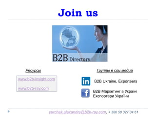 Join us
www.b2b-insight.com
www.b2b-ray.com
Ресурсы Группы в соц медиа
B2B Ukraine, Exporteers
B2B Маркетинг в Україні
Експортери України
yurchak.alexandre@b2b-ray.com, + 380 50 327 34 61
 