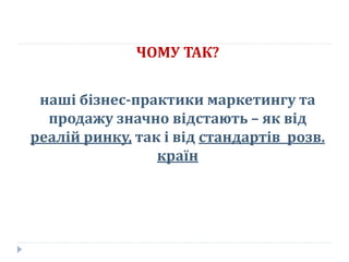 ЧОМУ ТАК?
наші бізнес-практики маркетингу та
продажу значно відстають – як від
реалій ринку, так і від стандартів розв.
країн
 