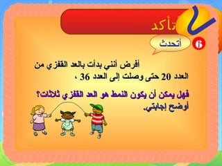 ‫أتأكد‬‫ے‬
‫من‬ ‫القفزي‬ ‫بالبعد‬ ‫بدأت‬ ‫أنني‬ ‫أفرض‬‫من‬ ‫القفزي‬ ‫بالبعد‬ ‫بدأت‬ ‫أنني‬ ‫أفرض‬
‫البعدد‬‫البعدد‬2020‫البعدد‬ ‫إلى‬ ‫وصلت‬ ‫حتى‬‫البعدد‬ ‫إلى‬ ‫وصلت‬ ‫حتى‬3636،،
‫اثلاثات؟‬ ‫القفزي‬ ‫البعد‬ ‫هو‬ ‫النمط‬ ‫قيكون‬ ‫أن‬ ‫قيمكن‬ ‫فهل‬‫اثلاثات؟‬ ‫القفزي‬ ‫البعد‬ ‫هو‬ ‫النمط‬ ‫قيكون‬ ‫أن‬ ‫قيمكن‬ ‫فهل‬
‫إجابتي‬ ‫أوضح‬‫إجابتي‬ ‫أوضح‬..
6‫أتحدث‬
 