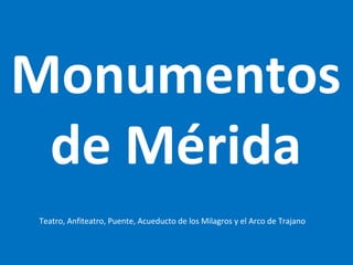 Monumentos
de Mérida
Teatro, Anfiteatro, Puente, Acueducto de los Milagros y el Arco de Trajano
 