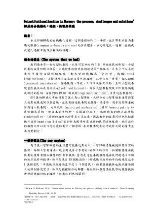 Deinstitutionalisation in Norway: the process, challenges and solutions
1
挪威的去機構化：過程、挑戰與因應
摘要：
本文回顧挪威的去機構化過程，這個過程始於二十年前，並且帶來社區為基
礎的服務(community-based services)的多樣體系。本文概述此一過程，並檢視
此變化過程中應設法解決的議題。
過去的體系 (The system that we had)
我們過去有一些大型教養院，以及可容納大約 5 至 10 位住民的新型、小型
教養院設置於地方社區。上述教養院總共容納超過 5 千位住民，另有 2 千人在教
養 院 中 接 受 日 間 照 顧 服 務 。 較 大 型 的 機 構 為 「 全 控 型 」 機 構 (total
institutions)，其提供所有必需的日常生活服務，包含住宿、用餐、個人助理
(personal assistance)、醫療服務、學校、工作以及休閒活動，至於小型教養
院當然無法如此自給自足(self-sufficient)。許多大型教養院設立於較為偏遠
或鄉村的區域，由我們的 19 個「縣政府(regions/counties)2
」負責這些教養院。
450 萬的挪威人中估計有 2 萬人為心智障礙，大部分的心智障礙者通常與家
人或其他親戚同住在當地，並沒有接受教養院的服務。在當時，幾乎沒有孩童被
准許進入教養院， 地方政府 (municipal authority) （備註：municipality 如
我鄉鎮或區級，如日本的市町村，在縣政府之下，北歐國家的地方政府指
municipality。）提供的服務也時常有不足之處，因此我們的改革同時也包括讓
地方政府(municipalities)
3
能針對未獲得所需協助的民眾提供服務。地方政府
的服務之所以有不足之處的其中一個原因，在於教養院和地方政府之間的權責並
未清楚劃分。
一個新體系(The new system)
為了使心智障礙者的生活盡可能接近其他人，心智障礙者應被提供其所需的
協助。每個人皆有權在一般公寓或房子享有他/她個人的住所，相關服務應由提
供其他使用者類似服務的對象來提供，意思是這些基礎服務應由我們超過 4 百個
的地方政府所提供，而不是來自 19 個縣政府。(挪威地方政府的平均規模是包含
1 萬個居民；半數地方政府涵蓋不足 5 千個居民)。相關服務提供也應依據每個
人的個別特定需求，而不是根據同住的群體。縣政府和服務其他民眾的服務提供
者應提供個別化的服務，教養院則應被關閉。
1
Christian B Kielland, 2010. “Deinstitutionalisaztion in Norway: the process, challenges and solutions”. Tizard Learning
Disability Review, 15(4), 15-21.
2
翻譯參考：周月清(2005)。〈挪威「智能障礙者從教養院搬回社區生活」改革方案－挪威參訪報告〉。社區發展季刊，
109，514-521。
3
同註解 2。
 
