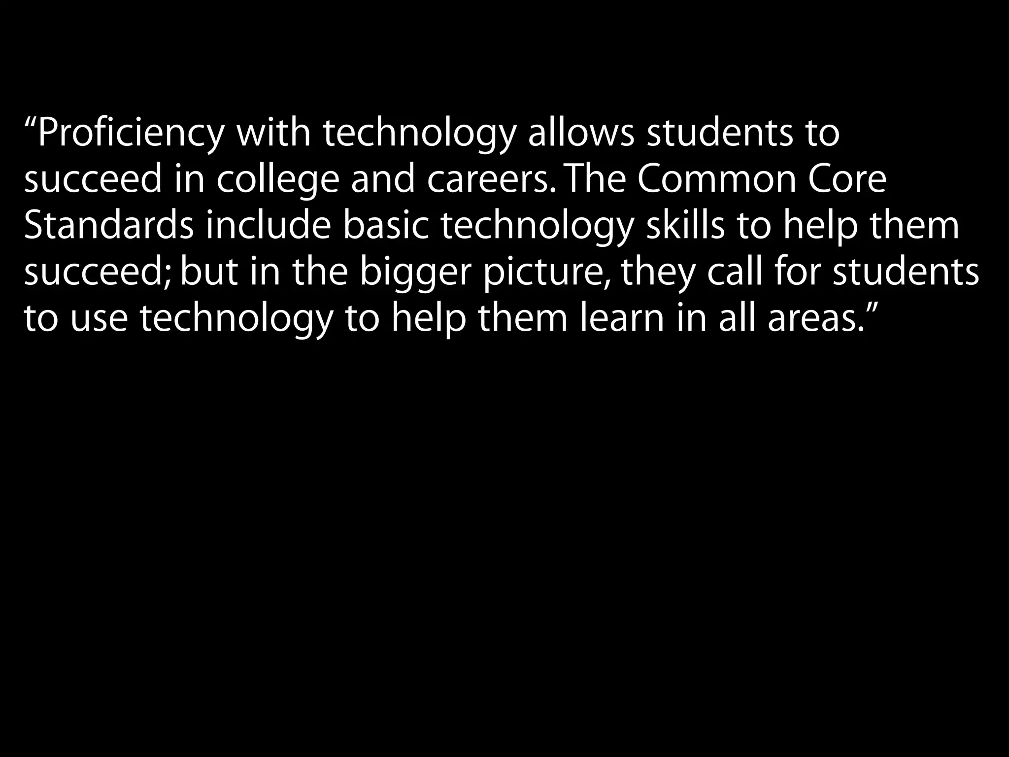 “Proficiency with technology allows students to
succeed in college and careers. The Common Core
Standards include basic technology skills to help them
succeed; but in the bigger picture, they call for students
to use technology to help them learn in all areas.”
 