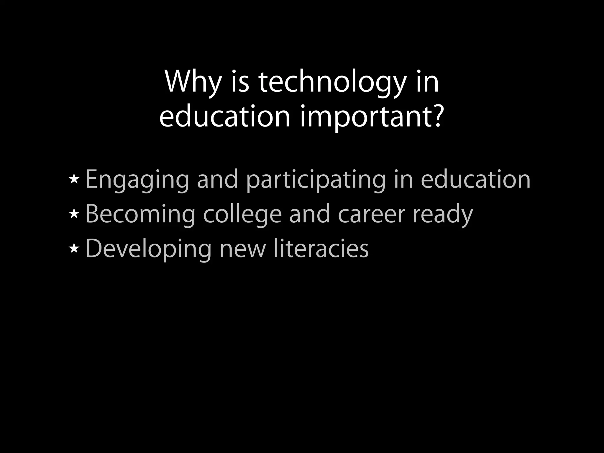 ★ Engaging and participating in education
★ Becoming college and career ready
★ Developing new literacies
★ Independent learning
★ Communicating and Collaborating
★ Making Real-world connections
Why is technology in
education important?
 
