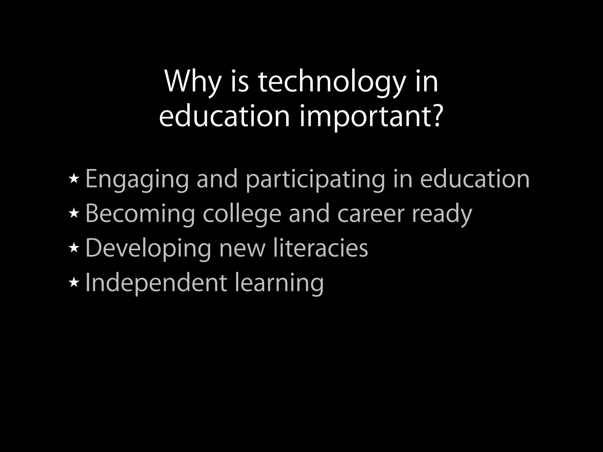 ★ Engaging and participating in education
★ Becoming college and career ready
★ Developing new literacies
★ Independent learning
★ Communicating and Collaborating
★ Making Real-world connections
Why is technology in
education important?
 