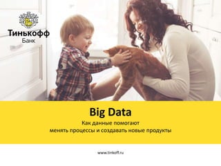 Big Data
Как данные помогают
менять процессы и создавать новые продукты
www.tinkoff.ru
 