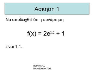 ΠΕΡΙΚΛΗΣ
ΓΙΑΝΝΟΥΛΑΤΟΣ
Άσκηση 1
Να αποδειχθεί ότι η συνάρτηση
f(x) = 2e3x-2
+ 1
είναι 1-1.
 