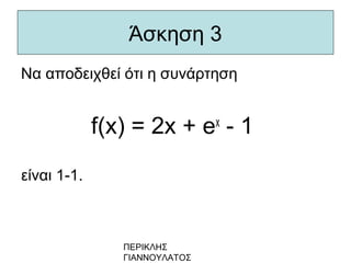 ΠΕΡΙΚΛΗΣ
ΓΙΑΝΝΟΥΛΑΤΟΣ
Άσκηση 3
Να αποδειχθεί ότι η συνάρτηση
f(x) = 2x + ex
- 1
είναι 1-1.
 