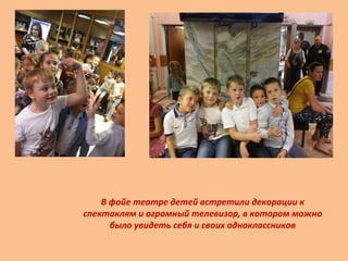В фойе театре детей встретили декорации к
спектаклям и огромный телевизор, в котором можно
было увидеть себя и своих одноклассников
 
