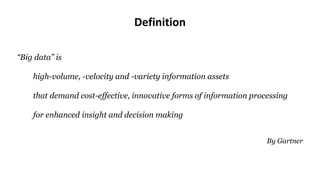 Definition
“Big data” is
high-volume, -velocity and -variety information assets
that demand cost-effective, innovative forms of information processing
for enhanced insight and decision making
By Gartner
 