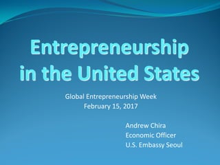 Global Entrepreneurship Week
February 15, 2017
Andrew Chira
Economic Officer
U.S. Embassy Seoul
Entrepreneurship
in the United States
 