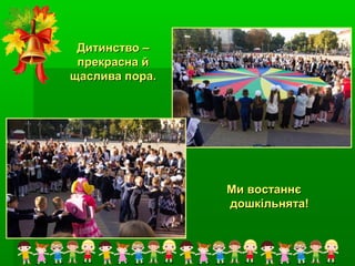 Дитинство –Дитинство –
прекрасна йпрекрасна й
щаслива пора.щаслива пора.
Ми востаннєМи востаннє
дошкільнята!дошкільнята!
 