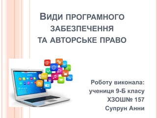 ВИДИ ПРОГРАМНОГО
ЗАБЕЗПЕЧЕННЯ
ТА АВТОРСЬКЕ ПРАВО
Роботу виконала:
учениця 9-Б класу
ХЗОШ№ 157
Супрун Анни
 