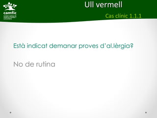 Ull vermell
                              Cas clínic 1.1.1



Està indicat demanar proves d’al.lèrgia?


No de rutina
 