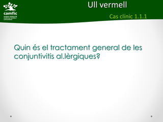 Ull vermell
                          Cas clínic 1.1.1




Quin és el tractament general de les
conjuntivitis al.lèrgiques?
 