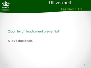 Ull vermell
                                    Cas clínic 1.1.1




Quan fer un tractament preventiu?


A les estacionals.
 