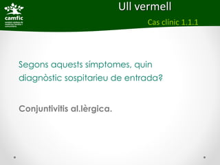 Ull vermell
                                  Cas clínic 1.1.1



Segons aquests símptomes, quin
diagnòstic sospitarieu de entrada?


Conjuntivitis al.lèrgica.
 