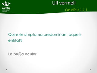 Ull vermell
                            Cas clínic 1.1.1




Quins és símptoma predominant aquets
entitat?


La pruïja ocular
 