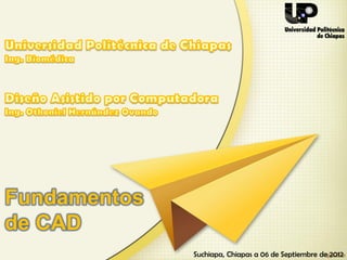 Fundamentos
de CAD
              Suchiapa, Chiapas a 06 de Septiembre de 2012
 