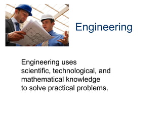 Engineering
Engineering uses
scientific, technological, and
mathematical knowledge
to solve practical problems.
 