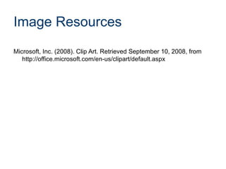 Image Resources
Microsoft, Inc. (2008). Clip Art. Retrieved September 10, 2008, from
http://office.microsoft.com/en-us/clipart/default.aspx
 