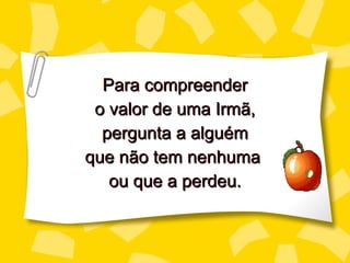Para compreender o valor de uma Irmã, pergu nta a alguém que não tem nenhuma  ou que a perdeu. 