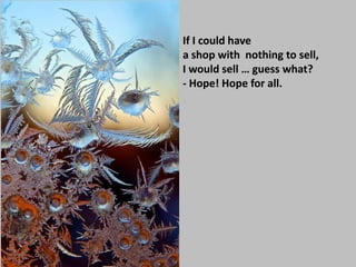 If I could have
a shop with nothing to sell,
I would sell … guess what?
- Hope! Hope for all.
 