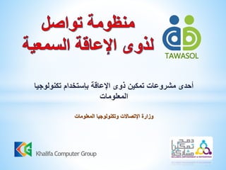 ‫تكنولوجيا‬ ‫بإستخدام‬ ‫اإلعاقة‬ ‫ذوى‬ ‫تمكين‬ ‫مشروعات‬ ‫أحدى‬
‫المعلومات‬
‫المعلومات‬ ‫وتكنولوجيا‬ ‫اإلتصاالت‬ ‫وزارة‬
TAWASOL
Khalifa Computer Group
 