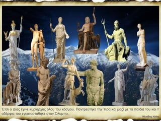 Ηλιάδης Ηλίας
Έτσι ο Δίας έγινε κυρίαρχος όλου του κόσµου. Παντρεύτηκε την Ήρα και µαζί µε τα παιδιά του και τ’
αδέρφια του εγκαταστάθηκε στον Όλυµπο.
 