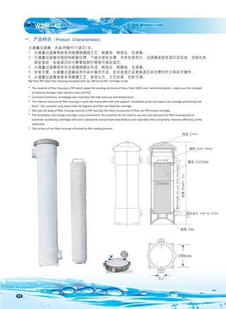 11
一、产品特点
W3M-40
( Product Characteristics)
大通量过滤器，内装3M款40寸滤芯1支。
1、大通量过滤器筒体采用玻璃钢缠绕工艺，耐腐蚀，耐高压，无渗漏。
2、大通量过滤器内部结构新颖合理，下端为密封支撑，并有安装导引，过滤器底部有滤芯定位块，顶部也有
固定锁块，安装滤芯时只需要旋转60度就可固定滤芯。
3、大通量过滤器部件均为玻璃钢模压而成，耐高压，耐腐蚀，无渗漏。
4、安装方便，大通量过滤器采用手动卡箍式开启，在安装滤芯及更换滤芯时无需任何工具即可操作。
5、大通量过滤器表面采用覆膜工艺，美观大方，工艺环保，色彩可调。
Big Flow 3M Type Filter Housing equipped with 1pc 3M brand 40” cartridge inside:
* The material of ﬁlter housing is FRP which adopt the winding technical of Glass Fiber (SMC) and reinforced plastics , make sure the strength
of material stronger than stainless steel and PVC.
* Corrosion resistance, no leakage and could bear the high pressure and temperature.
* The internal structure of ﬁlter housing is novel and reasonable with seal support, installation guide and upper end cartridge positioning lock
block . The customer only need rotate 60 degrees and then can ﬁxed the cartridge.
* Not only the body of ﬁlter housing material is FRP, but also the other accessories of ﬁlter are FRP except cartridge.
* The installation and change cartridge is very convenient, the customer do not need to use any tools because the ﬁlter housing built-in
automatic positioning cartridges lock and is opened by manual type hoop.Reduce user operation time and greatly improves eﬃciency at the
same time.
* The surface of our ﬁlter housing is ﬁnished by ﬁlm coating process.
L3
180mm
210mm
L2
侧开口中心距
side
open
center
distance
底座 base
顶盖 Cover
锁块 Lock block
滤芯 Cartridge
高度
Height
L1
进出水口 Inlet & Outlet
L3
 