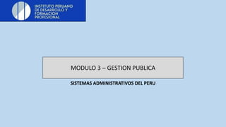MODULO 3 – GESTION PUBLICA
SISTEMAS ADMINISTRATIVOS DEL PERU
 