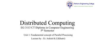 Distributed Computing
EG 3113 CT Diploma in Computer Engineering
5th Semester
Unit 1: Fundamental concept of Parallel Processing
Lecture by : Er. Ashish K.C(Khatri)
 