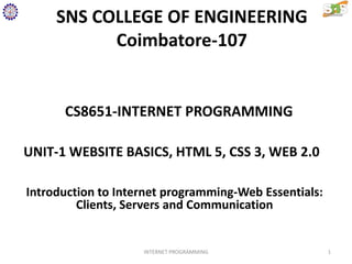 SNS COLLEGE OF ENGINEERING
Coimbatore-107
CS8651-INTERNET PROGRAMMING
UNIT-1 WEBSITE BASICS, HTML 5, CSS 3, WEB 2.0
Introduction to Internet programming-Web Essentials:
Clients, Servers and Communication
1
INTERNET PROGRAMMING
 