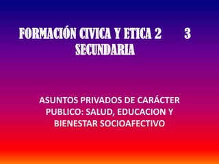 FORMACIÓN CIVICA Y ETICA 2       3 SECUNDARIA ASUNTOS PRIVADOS DE CARÁCTER PUBLICO: SALUD, EDUCACION Y BIENESTAR SOCIOAFECTIVO 