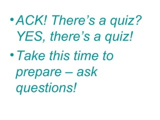 • ACK! There’s a quiz?
  YES, there’s a quiz!
• Take this time to
  prepare – ask
  questions!
 