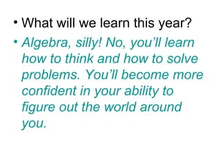 • What will we learn this year?
• Algebra, silly! No, you’ll learn
  how to think and how to solve
  problems. You’ll become more
  confident in your ability to
  figure out the world around
  you.
 