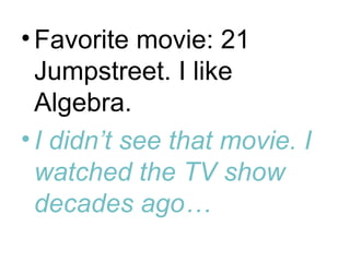 • Favorite movie: 21
  Jumpstreet. I like
  Algebra.
• I didn’t see that movie. I
  watched the TV show
  decades ago…
 