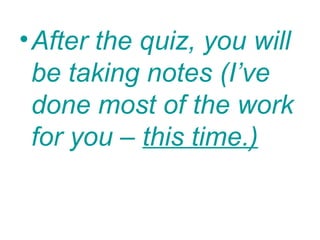• After the quiz, you will
  be taking notes (I’ve
  done most of the work
  for you – this time.)
 