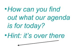 • How can you find
  out what our agenda
  is for today?
• Hint: it’s over there
 