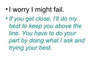 • I worry I might fail.
• If you get close, I’ll do my
  best to keep you above the
  line. You have to do your
  part by doing what I ask and
  trying your best.
 