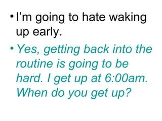 • I’m going to hate waking
  up early.
• Yes, getting back into the
  routine is going to be
  hard. I get up at 6:00am.
  When do you get up?
 