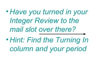 • Have you turned in your
  Integer Review to the
  mail slot over there?
• Hint: Find the Turning In
  column and your period
 