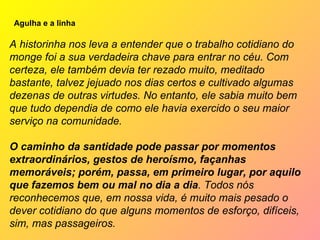      Agulha e a linha A historinha nos leva a entender que o trabalho cotidiano do monge foi a sua verdadeira chave para e...