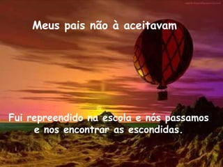 Meus pais não à aceitavam Fui repreendido na escola e nós passamos e nos encontrar as escondidas. 